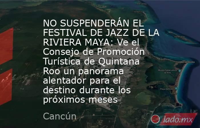 NO SUSPENDERÁN EL FESTIVAL DE JAZZ DE LA RIVIERA MAYA: Ve el Consejo de Promoción Turística de Quintana Roo un panorama alentador para el destino durante los próximos meses. Noticias en tiempo real