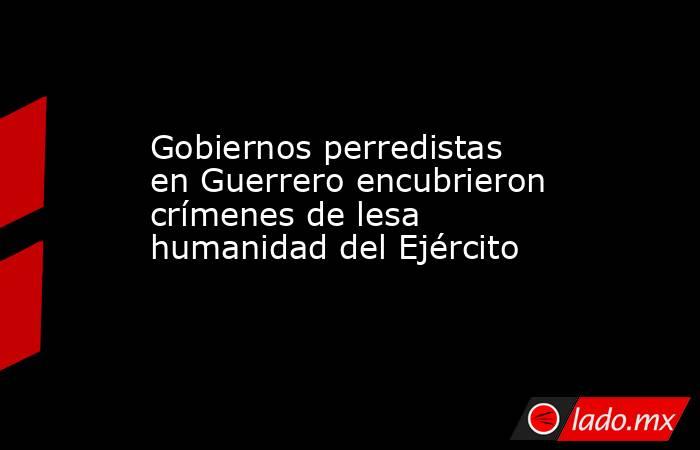 Gobiernos perredistas en Guerrero encubrieron crímenes de lesa humanidad del Ejército. Noticias en tiempo real