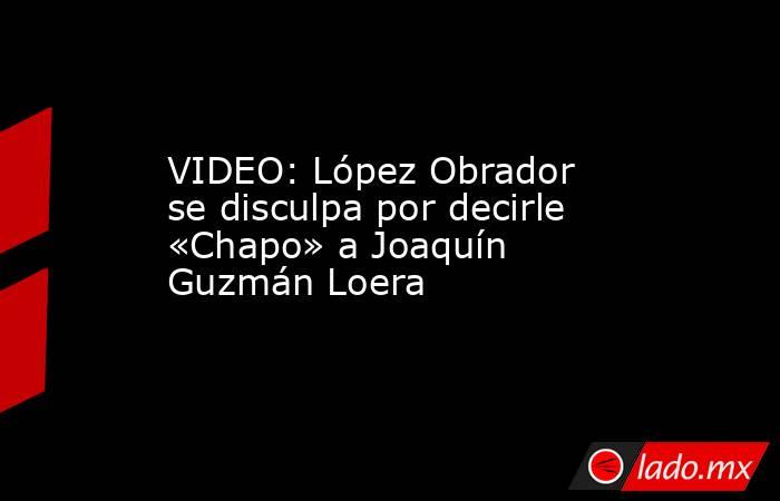 VIDEO: López Obrador se disculpa por decirle «Chapo» a Joaquín Guzmán Loera. Noticias en tiempo real