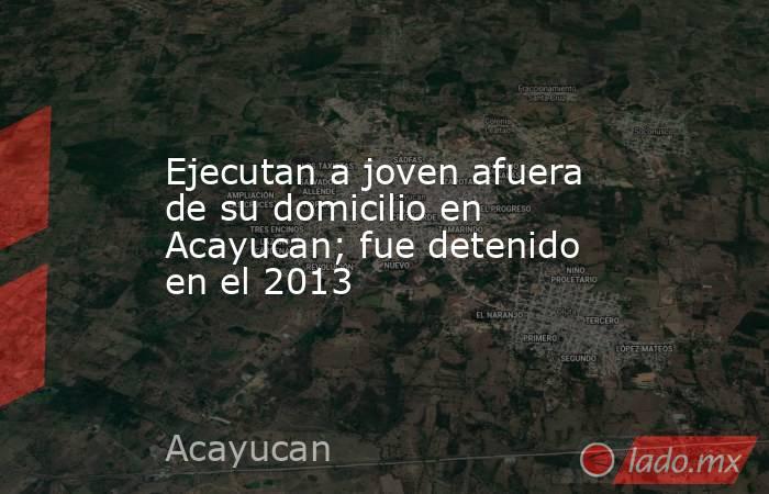Ejecutan a joven afuera de su domicilio en Acayucan; fue detenido en el 2013. Noticias en tiempo real