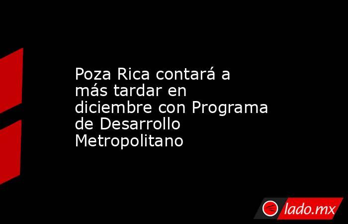 Poza Rica contará a más tardar en diciembre con Programa de Desarrollo Metropolitano. Noticias en tiempo real