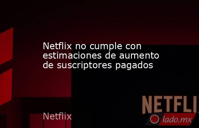 Netflix no cumple con estimaciones de aumento de suscriptores pagados. Noticias en tiempo real