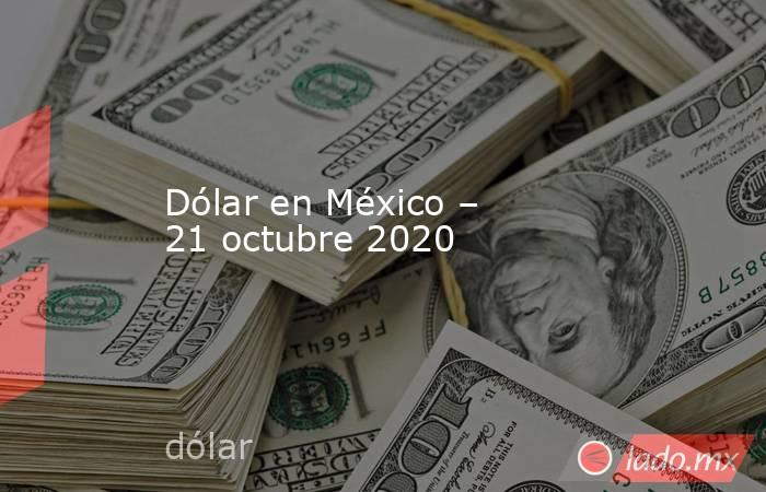 Dólar en México – 21 octubre 2020. Noticias en tiempo real