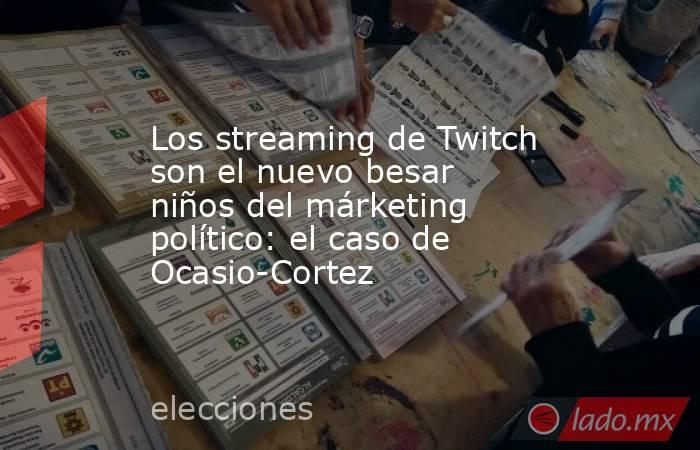 Los streaming de Twitch son el nuevo besar niños del márketing político: el caso de Ocasio-Cortez. Noticias en tiempo real