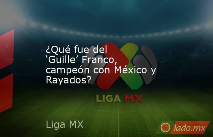 ¿Qué fue del ‘Guille’ Franco, campeón con México y Rayados?. Noticias en tiempo real