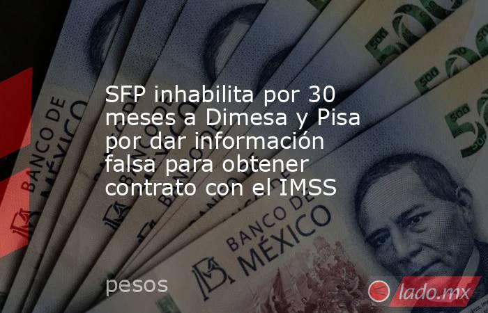 SFP inhabilita por 30 meses a Dimesa y Pisa por dar información falsa para obtener contrato con el IMSS. Noticias en tiempo real