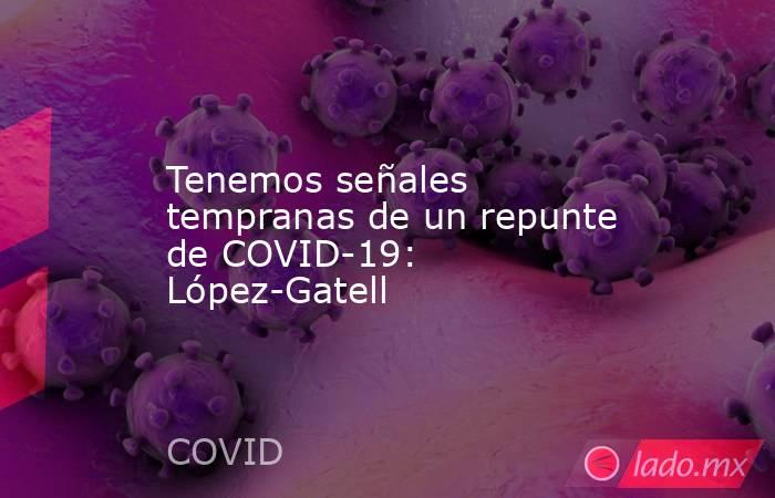 Tenemos señales tempranas de un repunte de COVID-19: López-Gatell. Noticias en tiempo real