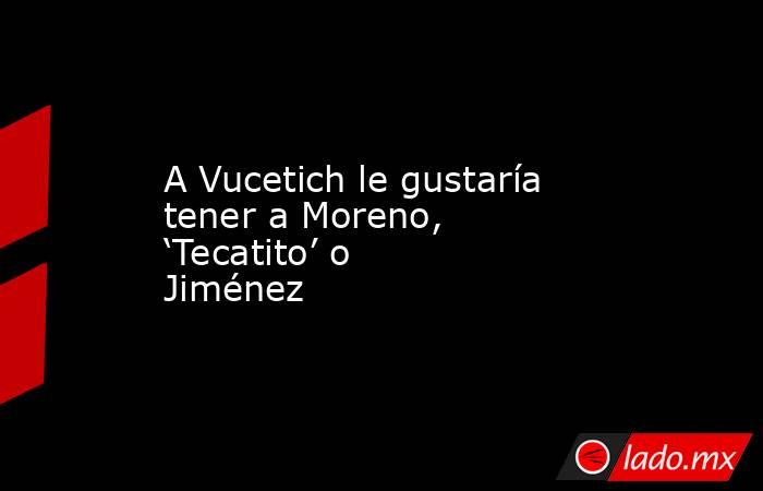 A Vucetich le gustaría tener a Moreno, ‘Tecatito’ o Jiménez. Noticias en tiempo real
