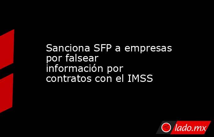 Sanciona SFP a empresas por falsear información por contratos con el IMSS. Noticias en tiempo real