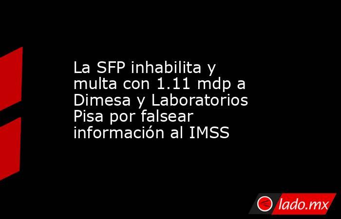 La SFP inhabilita y multa con 1.11 mdp a Dimesa y Laboratorios Pisa por falsear información al IMSS. Noticias en tiempo real