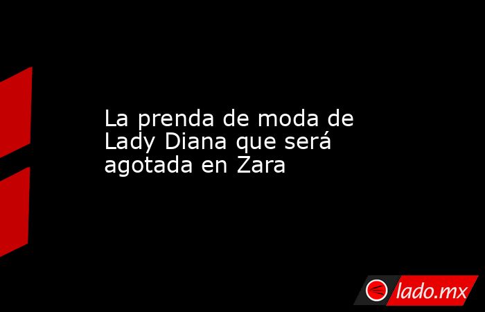 La prenda de moda de Lady Diana que será agotada en Zara. Noticias en tiempo real