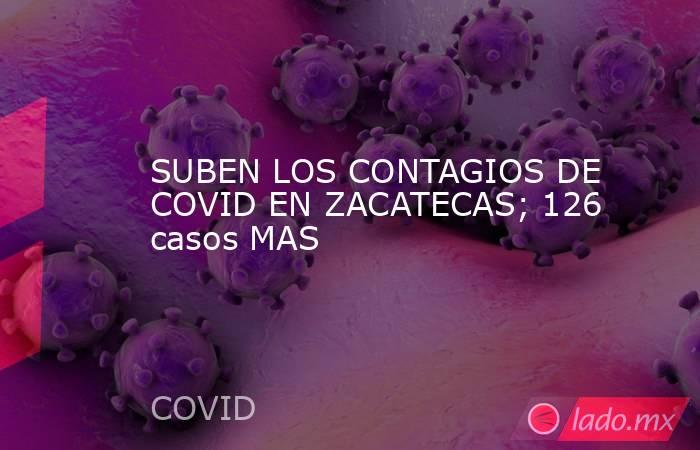 SUBEN LOS CONTAGIOS DE COVID EN ZACATECAS; 126 casos MAS. Noticias en tiempo real