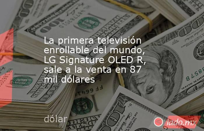 La primera televisión enrollable del mundo, LG Signature OLED R, sale a la venta en 87 mil dólares. Noticias en tiempo real