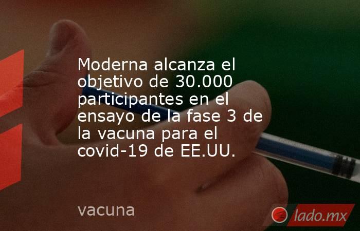 Moderna alcanza el objetivo de 30.000 participantes en el ensayo de la fase 3 de la vacuna para el covid-19 de EE.UU.. Noticias en tiempo real