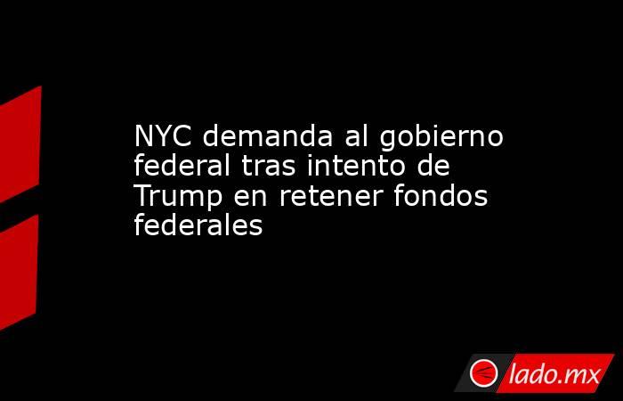 NYC demanda al gobierno federal tras intento de Trump en retener fondos federales. Noticias en tiempo real