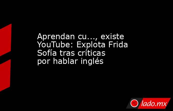 Aprendan cu..., existe YouTube: Explota Frida Sofía tras críticas por hablar inglés
. Noticias en tiempo real