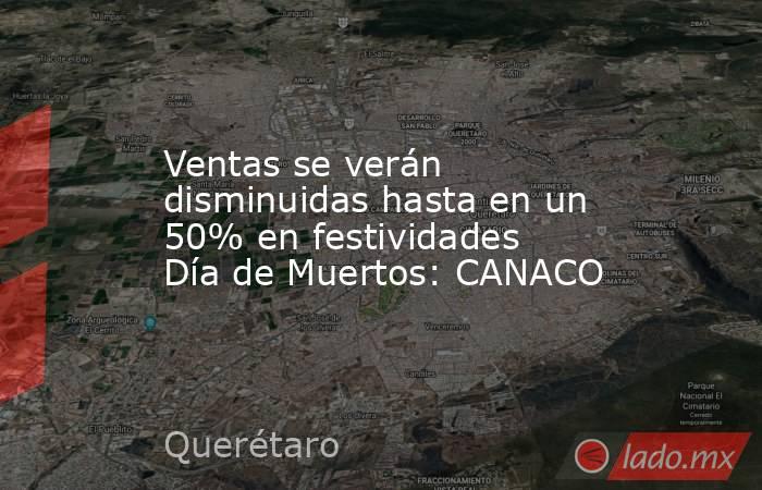 Ventas se verán disminuidas hasta en un 50% en festividades Día de Muertos: CANACO. Noticias en tiempo real