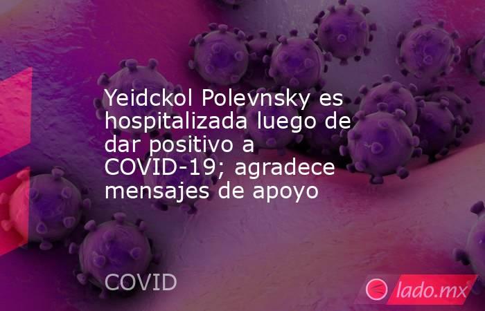 Yeidckol Polevnsky es hospitalizada luego de dar positivo a COVID-19; agradece mensajes de apoyo. Noticias en tiempo real