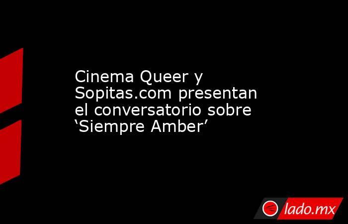 Cinema Queer y Sopitas.com presentan el conversatorio sobre ‘Siempre Amber’. Noticias en tiempo real