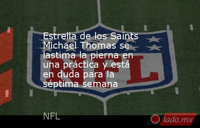 Estrella de los Saints Michael Thomas se lastima la pierna en una práctica y está en duda para la séptima semana . Noticias en tiempo real