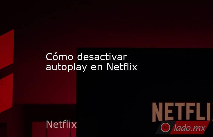 Cómo desactivar autoplay en Netflix. Noticias en tiempo real