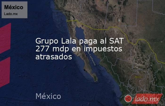 Grupo Lala paga al SAT 277 mdp en impuestos atrasados. Noticias en tiempo real