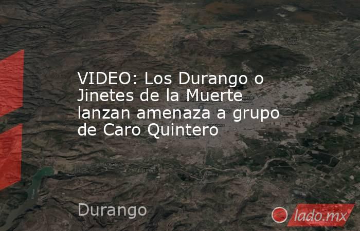 VIDEO: Los Durango o Jinetes de la Muerte lanzan amenaza a grupo de Caro Quintero. Noticias en tiempo real