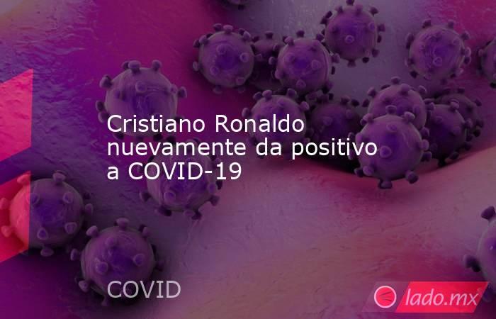 Cristiano Ronaldo nuevamente da positivo a COVID-19. Noticias en tiempo real
