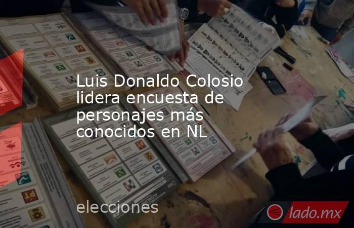Luis Donaldo Colosio lidera encuesta de personajes más conocidos en NL. Noticias en tiempo real