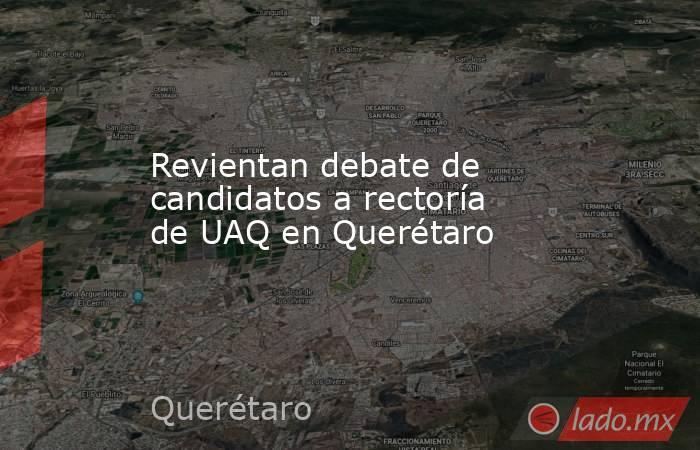 Revientan debate de candidatos a rectoría de UAQ en Querétaro. Noticias en tiempo real