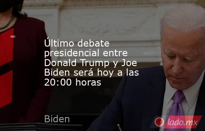 Último debate presidencial entre Donald Trump y Joe Biden será hoy a las 20:00 horas. Noticias en tiempo real