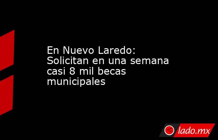 En Nuevo Laredo: Solicitan en una semana casi 8 mil becas municipales. Noticias en tiempo real