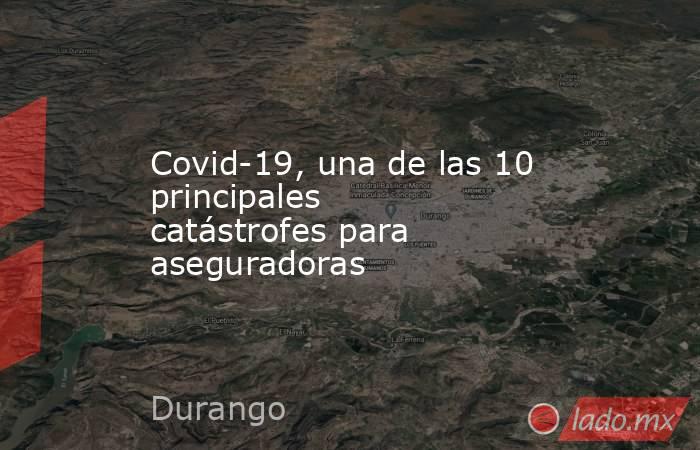 Covid-19, una de las 10 principales catástrofes para aseguradoras. Noticias en tiempo real