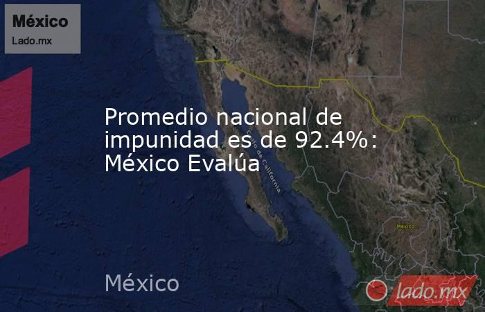 Promedio nacional de impunidad es de 92.4%: México Evalúa. Noticias en tiempo real