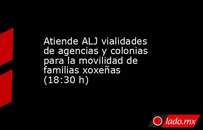 Atiende ALJ vialidades de agencias y colonias para la movilidad de familias xoxeñas (18:30 h). Noticias en tiempo real