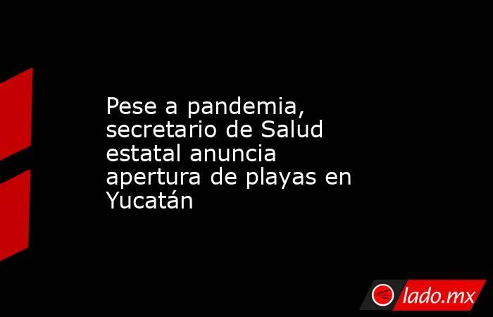 Pese a pandemia, secretario de Salud estatal anuncia apertura de playas en Yucatán. Noticias en tiempo real