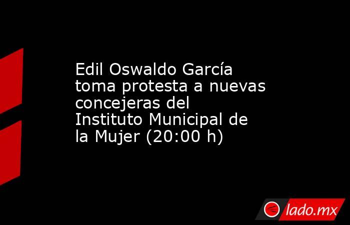 Edil Oswaldo García toma protesta a nuevas concejeras del Instituto Municipal de la Mujer (20:00 h). Noticias en tiempo real