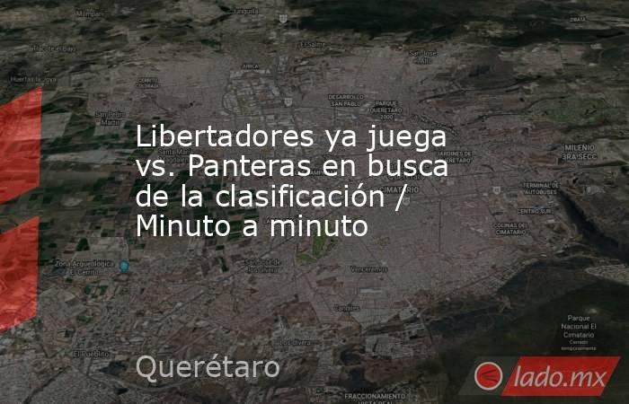 Libertadores ya juega vs. Panteras en busca de la clasificación / Minuto a minuto. Noticias en tiempo real