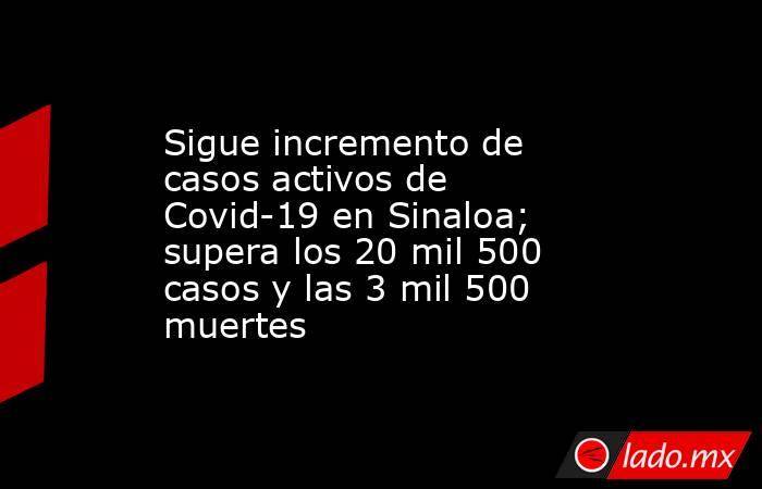 Sigue incremento de casos activos de Covid-19 en Sinaloa; supera los 20 mil 500 casos y las 3 mil 500 muertes. Noticias en tiempo real