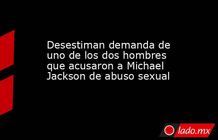 Desestiman demanda de uno de los dos hombres que acusaron a Michael Jackson de abuso sexual. Noticias en tiempo real