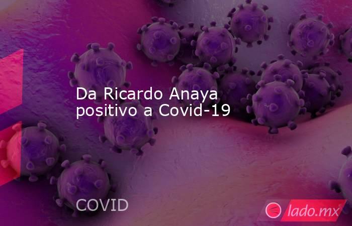 Da Ricardo Anaya positivo a Covid-19. Noticias en tiempo real