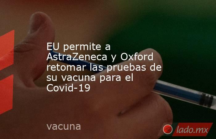 EU permite a AstraZeneca y Oxford retomar las pruebas de su vacuna para el Covid-19
. Noticias en tiempo real