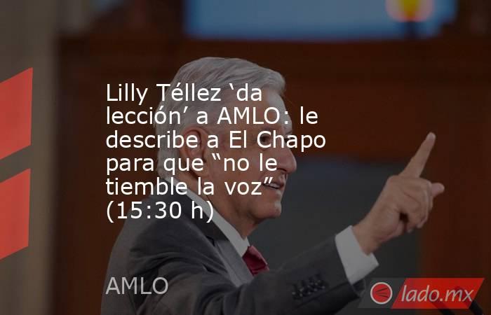 Lilly Téllez ‘da lección’ a AMLO: le describe a El Chapo para que “no le tiemble la voz” (15:30 h). Noticias en tiempo real