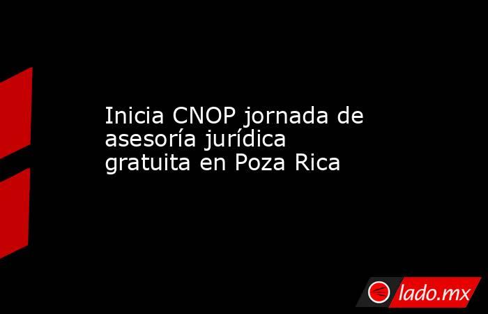 Inicia CNOP jornada de asesoría jurídica gratuita en Poza Rica. Noticias en tiempo real
