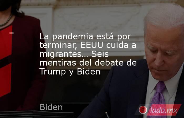 La pandemia está por terminar, EEUU cuida a migrantes… Seis mentiras del debate de Trump y Biden. Noticias en tiempo real