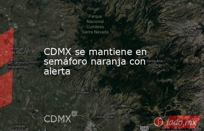 CDMX se mantiene en semáforo naranja con alerta. Noticias en tiempo real