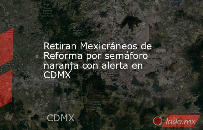 Retiran Mexicráneos de Reforma por semáforo naranja con alerta en CDMX. Noticias en tiempo real