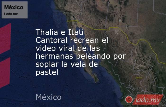 Thalía e Itatí Cantoral recrean el video viral de las hermanas peleando por soplar la vela del pastel. Noticias en tiempo real