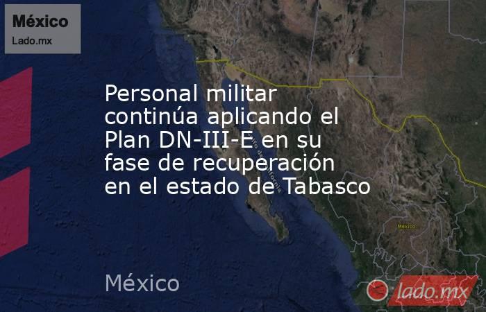 Personal militar continúa aplicando el Plan DN-III-E en su fase de recuperación en el estado de Tabasco. Noticias en tiempo real