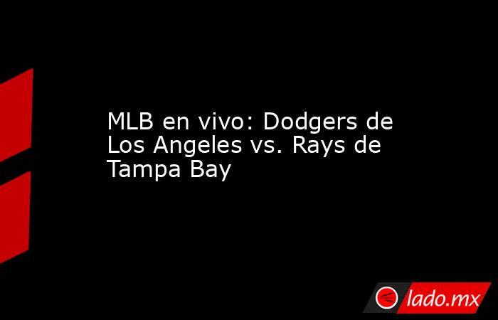 MLB en vivo: Dodgers de Los Angeles vs. Rays de Tampa Bay. Noticias en tiempo real